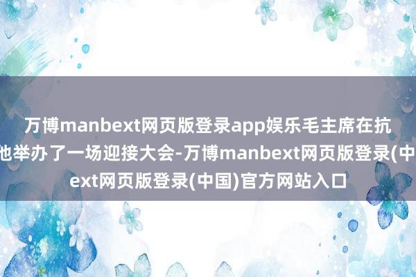 万博manbext网页版登录app娱乐毛主席在抗大会堂还有利给他举办了一场迎接大会-万博manbext网页版登录(中国)官方网站入口