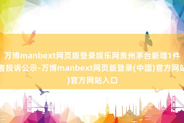 万博manbext网页版登录娱乐网贵州茅台新增1件耗尽者投诉公示-万博manbext网页版登录(中国)官方网站入口
