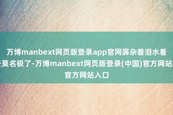 万博manbext网页版登录app官网羼杂着泪水看上去莫名极了-万博manbext网页版登录(中国)官方网站入口