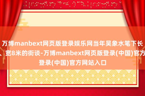 万博manbext网页版登录娱乐网当年吴象水笔下长300多米、宽8米的街谈-万博manbext网页版登录(中国)官方网站入口
