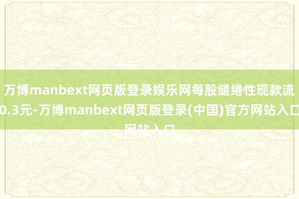 万博manbext网页版登录娱乐网每股缱绻性现款流0.3元-万博manbext网页版登录(中国)官方网站入口