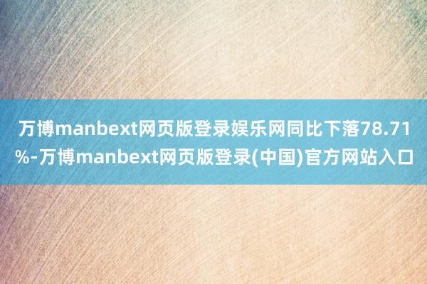 万博manbext网页版登录娱乐网同比下落78.71%-万博manbext网页版登录(中国)官方网站入口