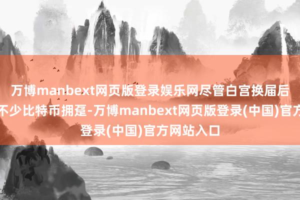万博manbext网页版登录娱乐网尽管白宫换届后有望迎来不少比特币拥趸-万博manbext网页版登录(中国)官方网站入口