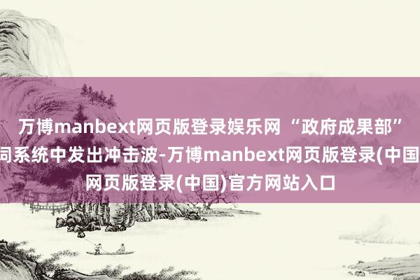 万博manbext网页版登录娱乐网 “政府成果部”将对通盘这个词系统中发出冲击波-万博manbext网页版登录(中国)官方网站入口