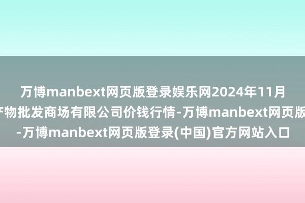 万博manbext网页版登录娱乐网2024年11月17日青岛市城阳蔬菜水产物批发商场有限公司价钱行情-万博manbext网页版登录(中国)官方网站入口