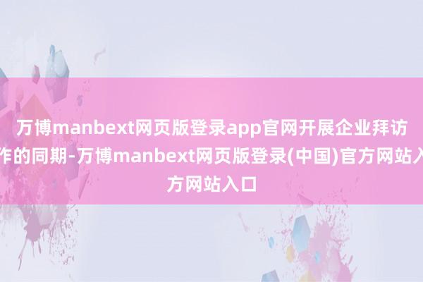 万博manbext网页版登录app官网开展企业拜访算作的同期-万博manbext网页版登录(中国)官方网站入口