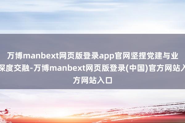 万博manbext网页版登录app官网坚捏党建与业务深度交融-万博manbext网页版登录(中国)官方网站入口
