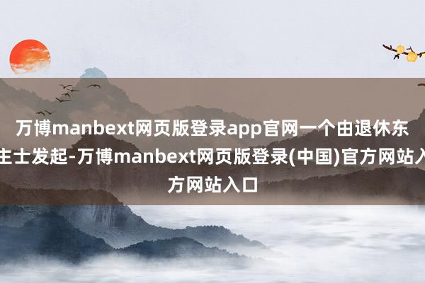 万博manbext网页版登录app官网一个由退休东谈主士发起-万博manbext网页版登录(中国)官方网站入口
