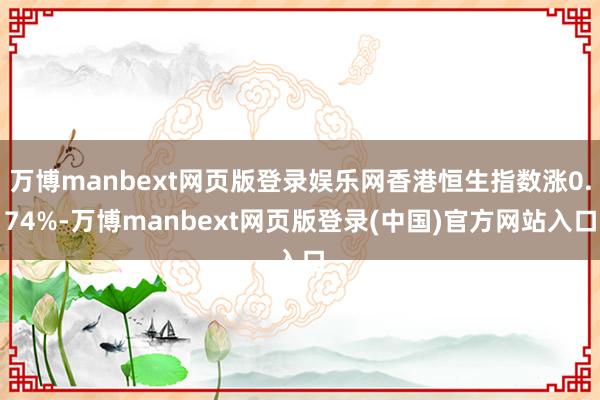 万博manbext网页版登录娱乐网香港恒生指数涨0.74%-万博manbext网页版登录(中国)官方网站入口