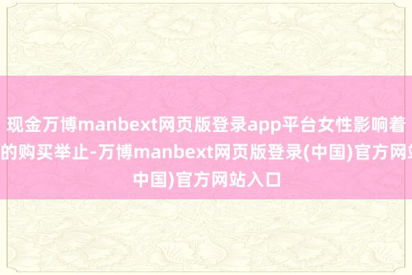 现金万博manbext网页版登录app平台女性影响着 85% 的购买举止-万博manbext网页版登录(中国)官方网站入口