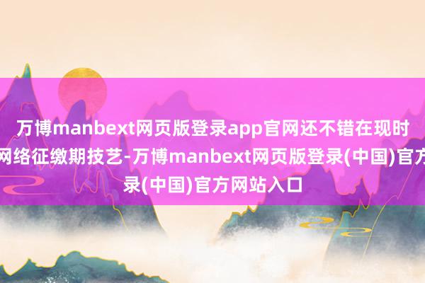 万博manbext网页版登录app官网还不错在现时住户医保网络征缴期技艺-万博manbext网页版登录(中国)官方网站入口