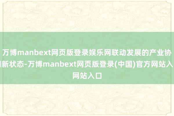万博manbext网页版登录娱乐网联动发展的产业协同新状态-万博manbext网页版登录(中国)官方网站入口