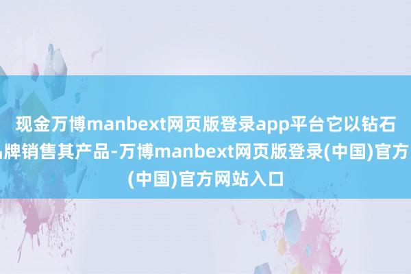 现金万博manbext网页版登录app平台它以钻石沙发的品牌销售其产品-万博manbext网页版登录(中国)官方网站入口