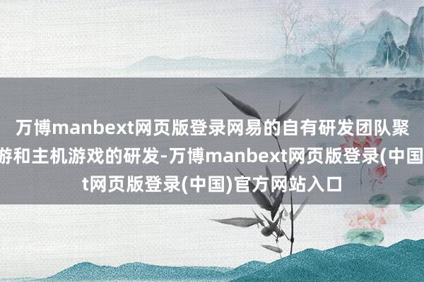 万博manbext网页版登录网易的自有研发团队聚焦于手游、端游和主机游戏的研发-万博manbext网页版登录(中国)官方网站入口