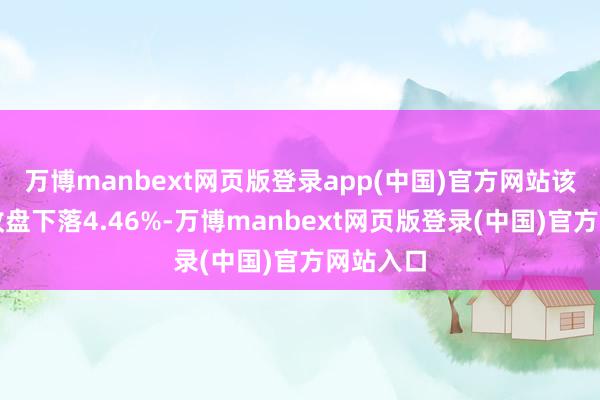 万博manbext网页版登录app(中国)官方网站该股当日收盘下落4.46%-万博manbext网页版登录(中国)官方网站入口