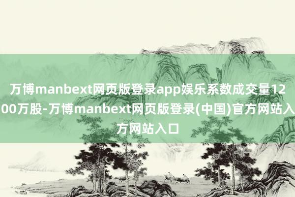 万博manbext网页版登录app娱乐系数成交量120.00万股-万博manbext网页版登录(中国)官方网站入口