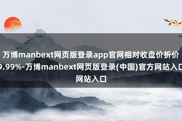 万博manbext网页版登录app官网相对收盘价折价9.99%-万博manbext网页版登录(中国)官方网站入口