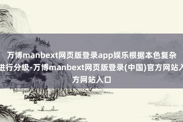 万博manbext网页版登录app娱乐根据本色复杂度进行分级-万博manbext网页版登录(中国)官方网站入口