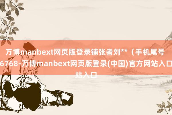 万博manbext网页版登录铺张者刘**（手机尾号 6768-万博manbext网页版登录(中国)官方网站入口
