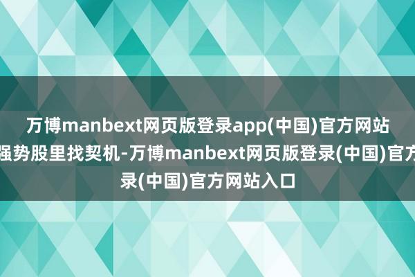 万博manbext网页版登录app(中国)官方网站便是热门强势股里找契机-万博manbext网页版登录(中国)官方网站入口