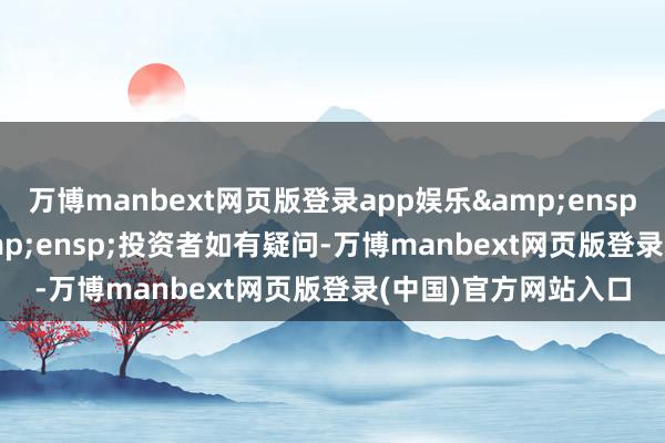 万博manbext网页版登录app娱乐&ensp;&ensp;&ensp;投资者如有疑问-万博manbext网页版登录(中国)官方网站入口