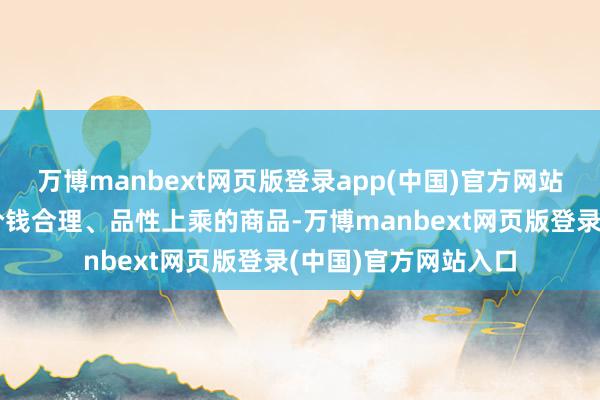 万博manbext网页版登录app(中国)官方网站而是愈加怜爱那些价钱合理、品性上乘的商品-万博manbext网页版登录(中国)官方网站入口