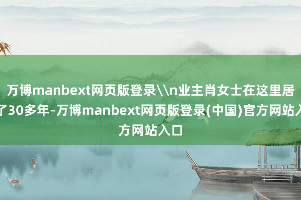 万博manbext网页版登录\n业主肖女士在这里居住了30多年-万博manbext网页版登录(中国)官方网站入口