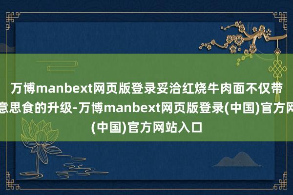 万博manbext网页版登录妥洽红烧牛肉面不仅带来了好意思食的升级-万博manbext网页版登录(中国)官方网站入口
