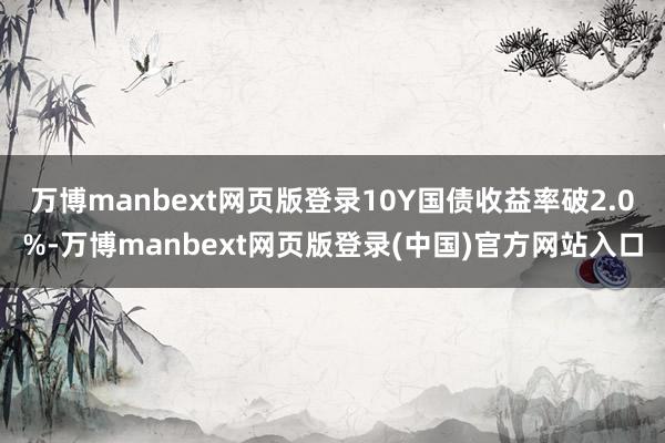万博manbext网页版登录10Y国债收益率破2.0%-万博manbext网页版登录(中国)官方网站入口