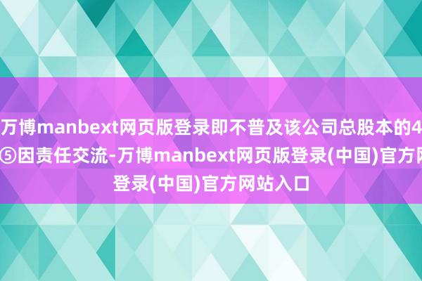 万博manbext网页版登录即不普及该公司总股本的4.50%；　　⑤因责任交流-万博manbext网页版登录(中国)官方网站入口
