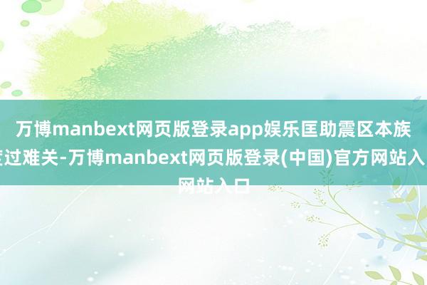 万博manbext网页版登录app娱乐匡助震区本族度过难关-万博manbext网页版登录(中国)官方网站入口