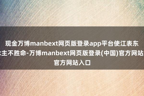 现金万博manbext网页版登录app平台使江表东说念主不胜命-万博manbext网页版登录(中国)官方网站入口