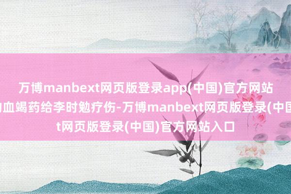 万博manbext网页版登录app(中国)官方网站并用国外入口的血竭药给李时勉疗伤-万博manbext网页版登录(中国)官方网站入口