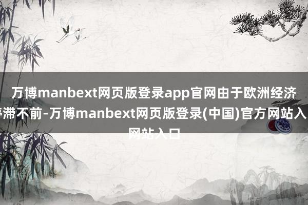 万博manbext网页版登录app官网由于欧洲经济停滞不前-万博manbext网页版登录(中国)官方网站入口