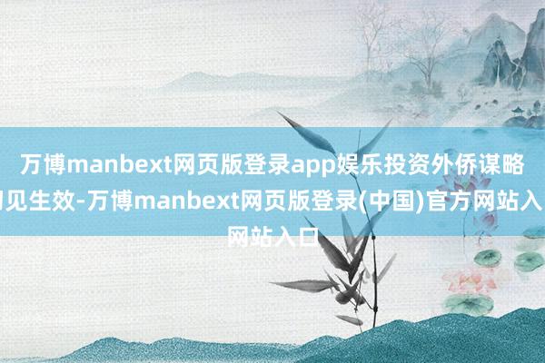 万博manbext网页版登录app娱乐投资外侨谋略初见生效-万博manbext网页版登录(中国)官方网站入口