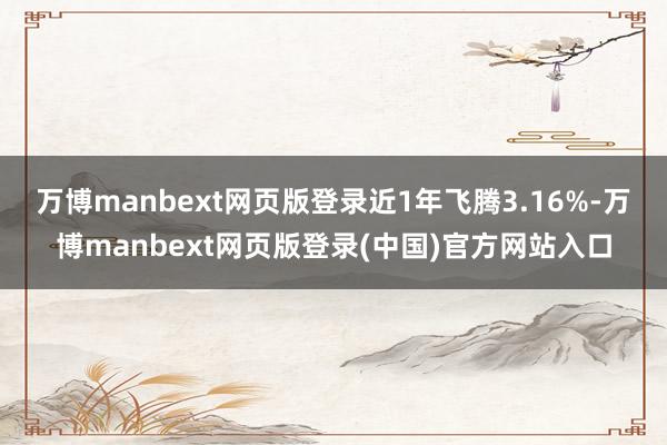 万博manbext网页版登录近1年飞腾3.16%-万博manbext网页版登录(中国)官方网站入口