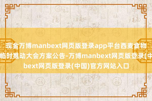 现金万博manbext网页版登录app平台西麦食物：2025年第一次临时推动大会方案公告-万博manbext网页版登录(中国)官方网站入口
