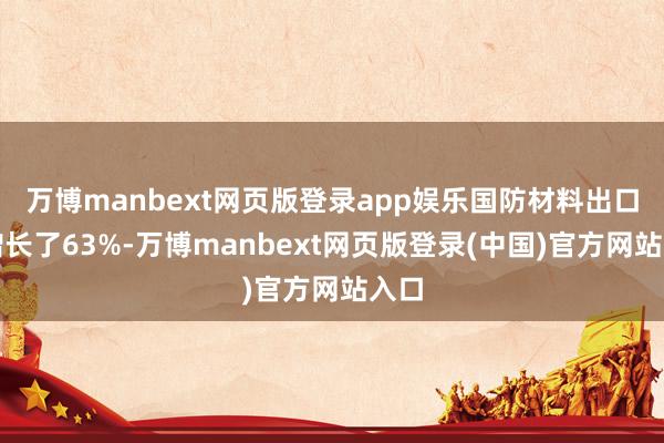 万博manbext网页版登录app娱乐国防材料出口额增长了63%-万博manbext网页版登录(中国)官方网站入口