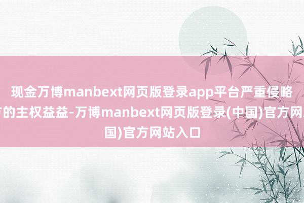 现金万博manbext网页版登录app平台严重侵略了中方的主权益益-万博manbext网页版登录(中国)官方网站入口
