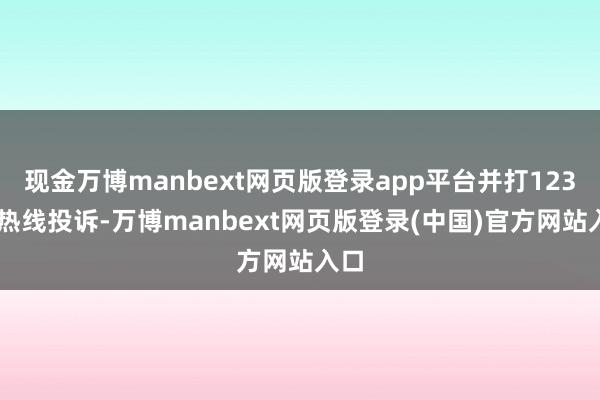 现金万博manbext网页版登录app平台并打12345热线投诉-万博manbext网页版登录(中国)官方网站入口